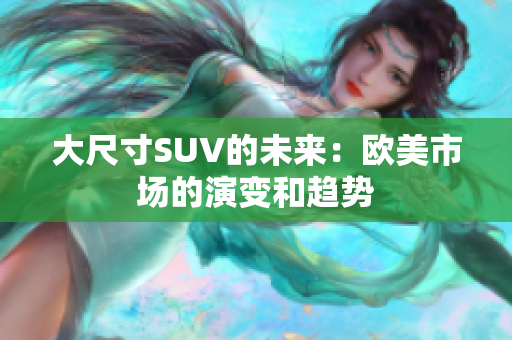 大尺寸SUV的未來：歐美市場的演變和趨勢