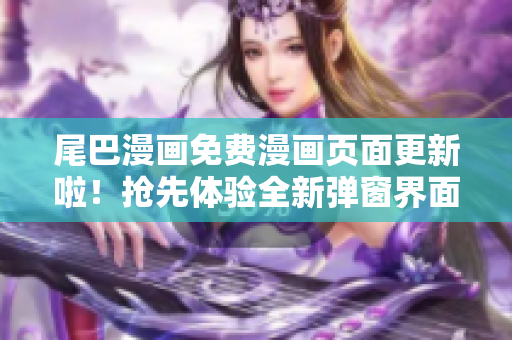 尾巴漫畫免費漫畫頁面更新啦！搶先體驗全新彈窗界面，暢享無限精彩漫畫世界！