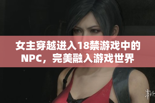 女主穿越進入18禁游戲中的NPC，完美融入游戲世界