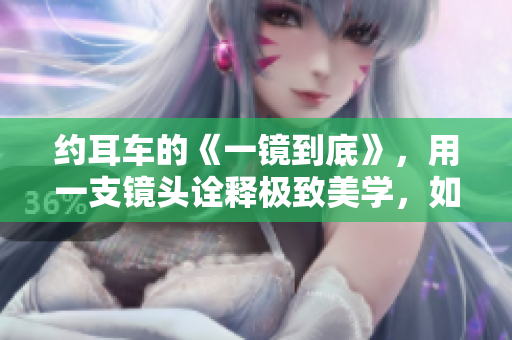 約耳車的《一鏡到底》，用一支鏡頭詮釋極致美學，如夢如幻。