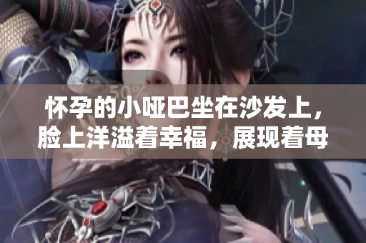 懷孕的小啞巴坐在沙發(fā)上，臉上洋溢著幸福，展現(xiàn)著母愛(ài)的光輝