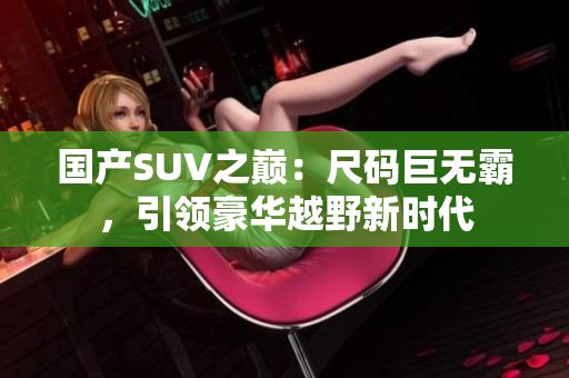 國(guó)產(chǎn)SUV之巔：尺碼巨無(wú)霸，引領(lǐng)豪華越野新時(shí)代