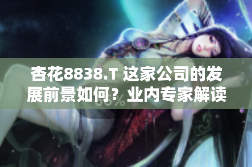杏花8838.T 這家公司的發(fā)展前景如何？業(yè)內(nèi)專(zhuān)家解讀其潛力與挑戰(zhàn)