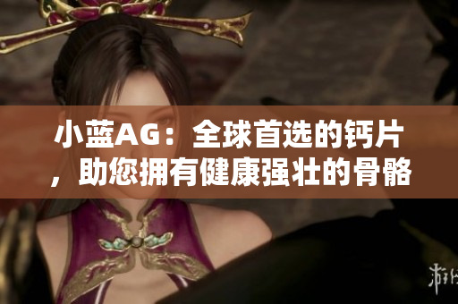 小藍(lán)AG：全球首選的鈣片，助您擁有健康強(qiáng)壯的骨骼
