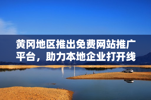 黃岡地區(qū)推出免費(fèi)網(wǎng)站推廣平臺(tái)，助力本地企業(yè)打開線上營銷新局面