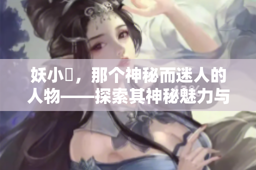 妖小槡，那個(gè)神秘而迷人的人物——探索其神秘魅力與故事