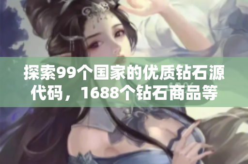 探索99個國家的優(yōu)質鉆石源代碼，1688個鉆石商品等你選購！