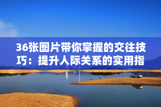36張圖片帶你掌握的交往技巧：提升人際關(guān)系的實(shí)用指南