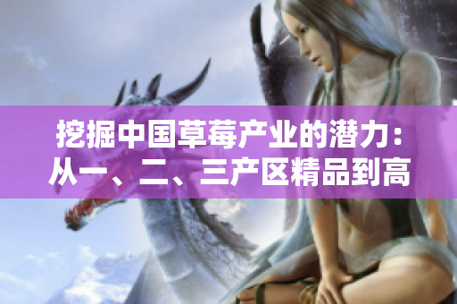 挖掘中國草莓產業(yè)的潛力：從一、二、三產區(qū)精品到高品質供應鏈的探索