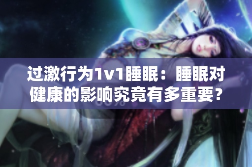 過激行為1v1睡眠：睡眠對(duì)健康的影響究竟有多重要？