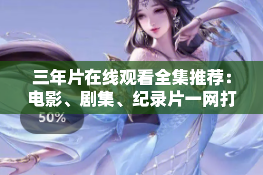 三年片在線觀看全集推薦：電影、劇集、紀(jì)錄片一網(wǎng)打盡