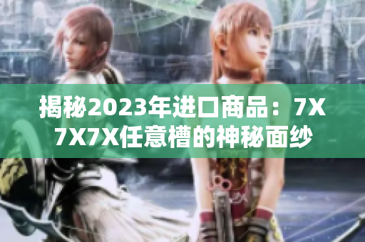 揭秘2023年進(jìn)口商品：7X7X7X任意槽的神秘面紗