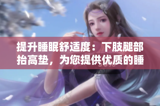 提升睡眠舒適度：下肢腿部抬高墊，為您提供優(yōu)質(zhì)的睡眠體驗(yàn)