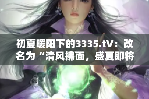 初夏暖陽下的3335.t∨：改名為“清風(fēng)拂面，盛夏即將來臨”的寫作靈感