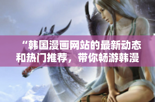 “韓國漫畫網(wǎng)站的最新動(dòng)態(tài)和熱門推薦，帶你暢游韓漫世界”
