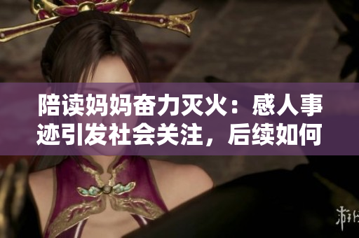 陪讀媽媽奮力滅火：感人事跡引發(fā)社會關注，后續(xù)如何發(fā)展？