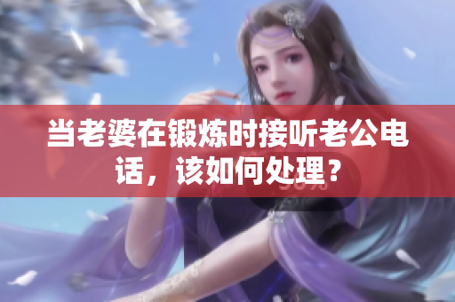 當老婆在鍛煉時接聽老公電話，該如何處理？