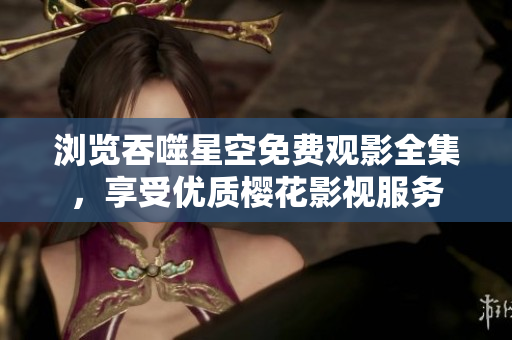 瀏覽吞噬星空免費觀影全集，享受優(yōu)質櫻花影視服務