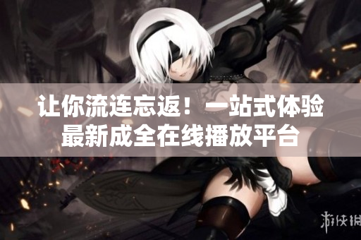 讓你流連忘返！一站式體驗(yàn)最新成全在線播放平臺(tái)