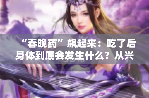 “春晚藥”飆起來：吃了后身體到底會發(fā)生什么？從興奮到狂熱的全方位解讀！