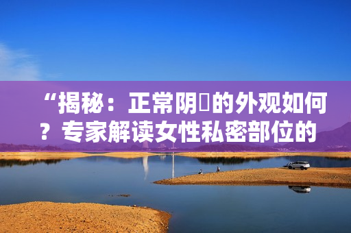 “揭秘：正常陰脣的外觀如何？專家解讀女性私密部位的常見樣貌”