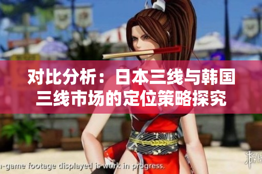 對(duì)比分析：日本三線與韓國(guó)三線市場(chǎng)的定位策略探究