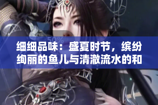 細(xì)細(xì)品味：盛夏時(shí)節(jié)，繽紛絢麗的魚兒與清澈流水的和諧共舞