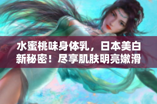水蜜桃味身體乳，日本美白新秘密！盡享肌膚明亮嫩滑
