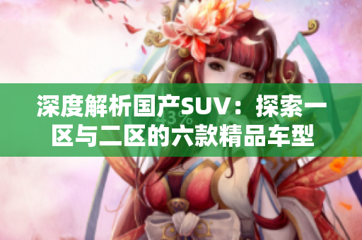 深度解析國(guó)產(chǎn)SUV：探索一區(qū)與二區(qū)的六款精品車型