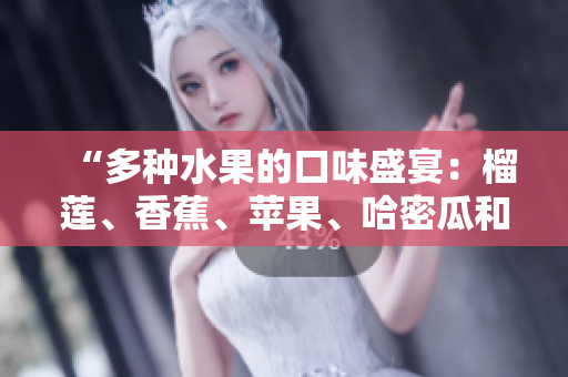 “多種水果的口味盛宴：榴蓮、香蕉、蘋果、哈密瓜和水蜜桃”