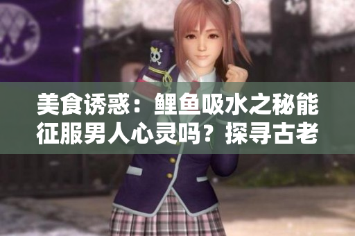 美食誘惑：鯉魚吸水之秘能征服男人心靈嗎？探尋古老傳說背后的真相