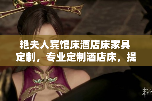 艷夫人賓館床酒店床家具 定制，專業(yè)定制酒店床，提供高品質(zhì)服務(wù)