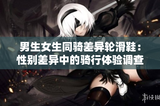 男生女生同騎差異輪滑鞋：性別差異中的騎行體驗調(diào)查