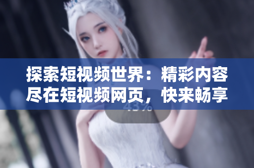 探索短視頻世界：精彩內(nèi)容盡在短視頻網(wǎng)頁，快來暢享視聽盛宴！