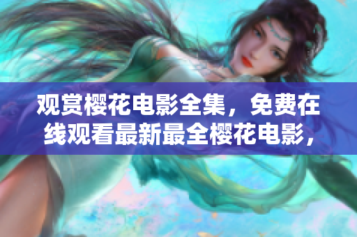 觀賞櫻花電影全集，免費(fèi)在線觀看最新最全櫻花電影，盡在您的指尖