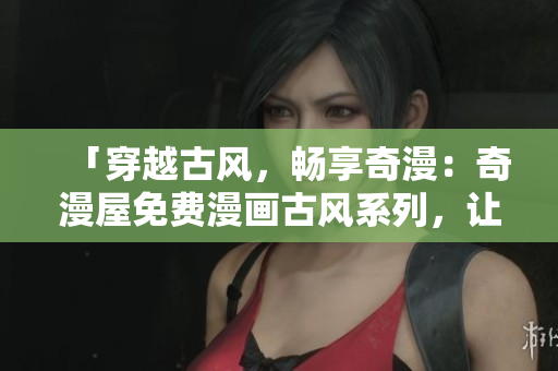 「穿越古風(fēng)，暢享奇漫：奇漫屋免費(fèi)漫畫(huà)古風(fēng)系列，讓你身臨其境感受古代氛圍！」