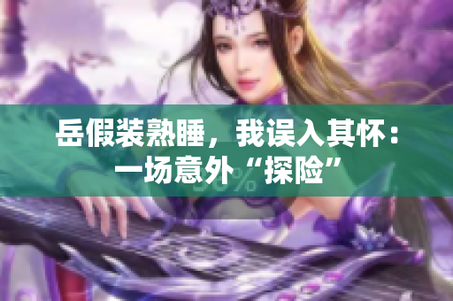 岳假裝熟睡，我誤入其懷：一場(chǎng)意外“探險(xiǎn)”