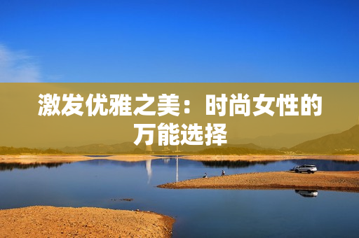激發(fā)優(yōu)雅之美：時尚女性的萬能選擇