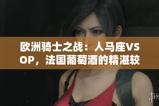 歐洲騎士之戰(zhàn)：人馬座VSOP，法國葡萄酒的精湛較量