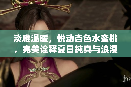 淡雅溫暖，悅動杏色水蜜桃，完美詮釋夏日純真與浪漫