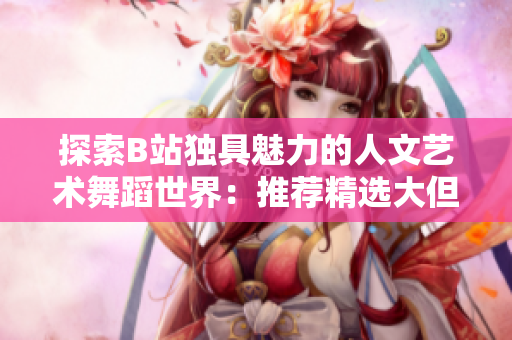 探索B站獨具魅力的人文藝術舞蹈世界：推薦精選大但舞蹈作品
