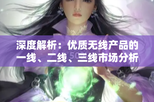 深度解析：優(yōu)質(zhì)無線產(chǎn)品的一線、二線、三線市場分析與對比