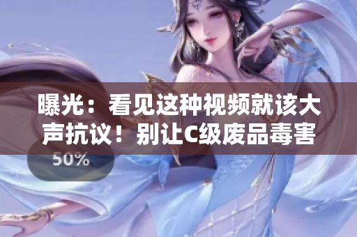 曝光：看見這種視頻就該大聲抗議！別讓C級廢品毒害你的智商！