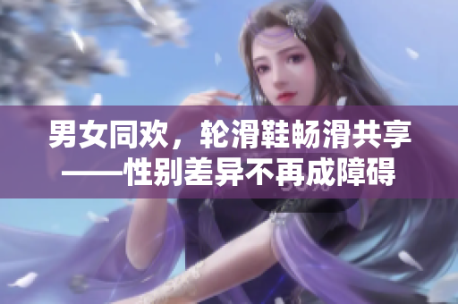 男女同歡，輪滑鞋暢滑共享——性別差異不再成障礙
