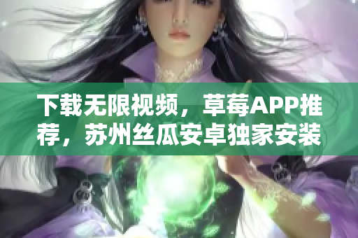 下載無限視頻，草莓APP推薦，蘇州絲瓜安卓獨(dú)家安裝指南