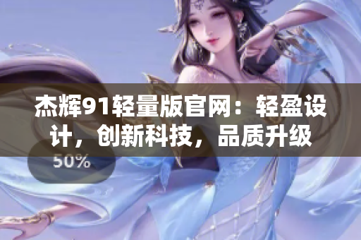 杰輝91輕量版官網(wǎng)：輕盈設(shè)計，創(chuàng)新科技，品質(zhì)升級