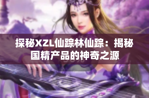 探秘XZL仙蹤林仙蹤：揭秘國精產(chǎn)品的神奇之源
