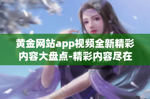 黃金網(wǎng)站app視頻全新精彩內(nèi)容大盤點(diǎn)-精彩內(nèi)容盡在黃金網(wǎng)站app
