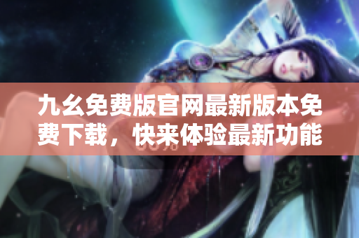 九幺免費(fèi)版官網(wǎng)最新版本免費(fèi)下載，快來體驗(yàn)最新功能！