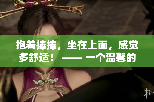 抱著捧捧，坐在上面，感覺多舒適！ —— 一個(gè)溫馨的捧捧體驗(yàn)